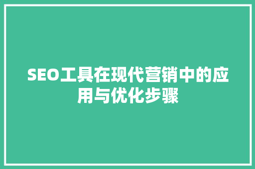 SEO工具在现代营销中的应用与优化步骤