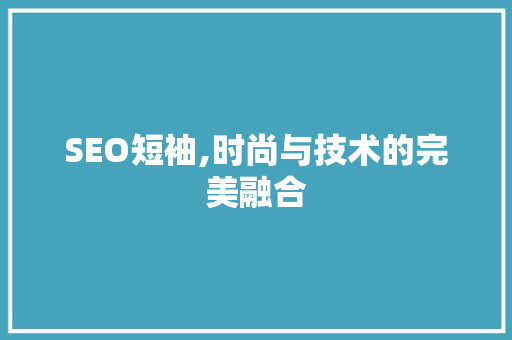 SEO短袖,时尚与技术的完美融合
