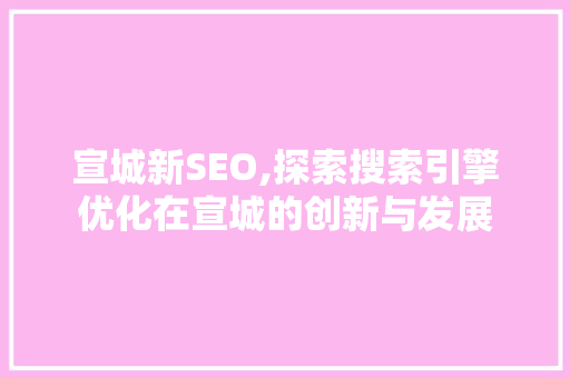 宣城新SEO,探索搜索引擎优化在宣城的创新与发展