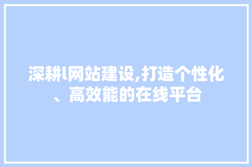 深耕l网站建设,打造个性化、高效能的在线平台