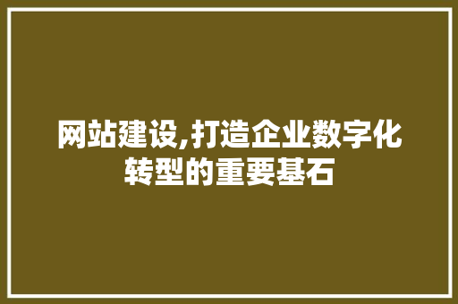 网站建设,打造企业数字化转型的重要基石