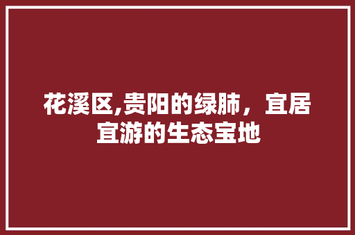 花溪区,贵阳的绿肺，宜居宜游的生态宝地