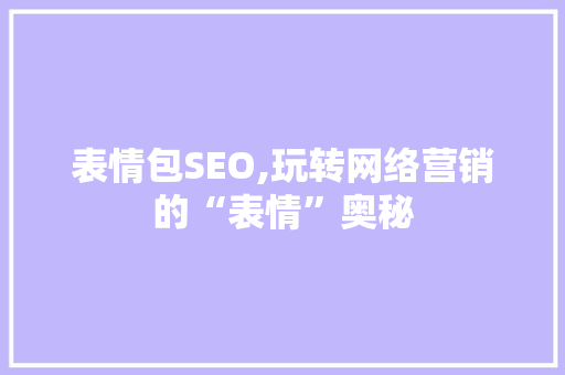 表情包SEO,玩转网络营销的“表情”奥秘