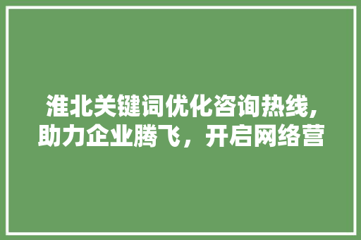 淮北关键词优化咨询热线,助力企业腾飞，开启网络营销新时代