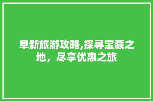 阜新旅游攻略,探寻宝藏之地，尽享优惠之旅