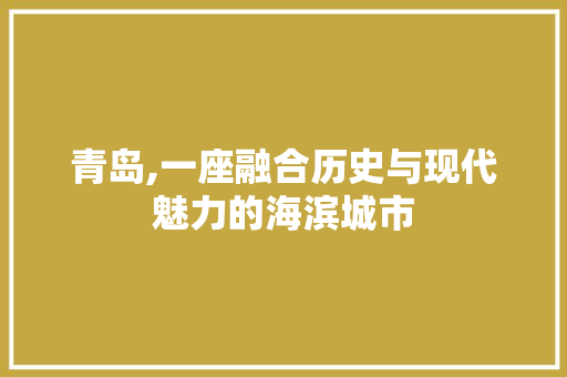 青岛,一座融合历史与现代魅力的海滨城市