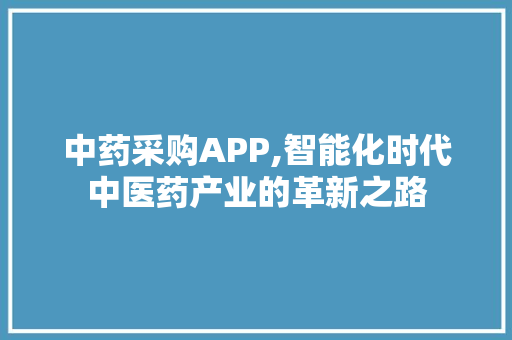 中药采购APP,智能化时代中医药产业的革新之路