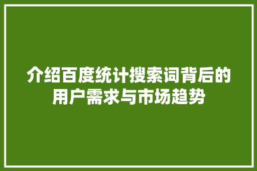 介绍百度统计搜索词背后的用户需求与市场趋势