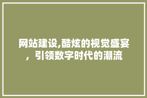 网站建设,酷炫的视觉盛宴，引领数字时代的潮流