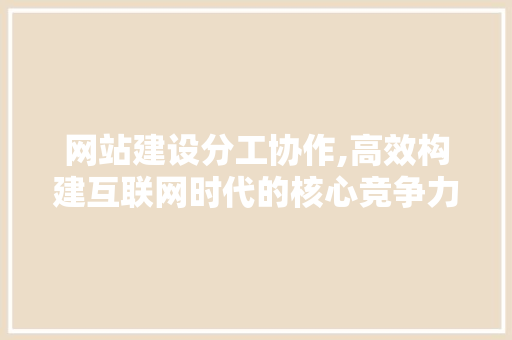 网站建设分工协作,高效构建互联网时代的核心竞争力