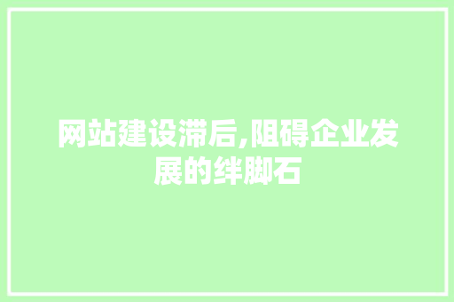网站建设滞后,阻碍企业发展的绊脚石