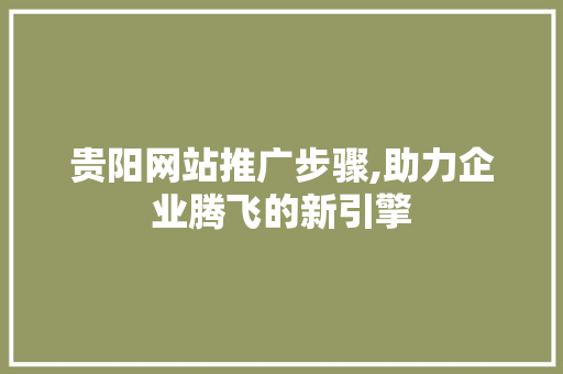 贵阳网站推广步骤,助力企业腾飞的新引擎