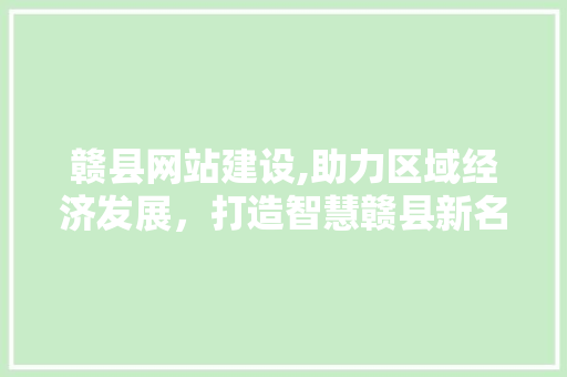赣县网站建设,助力区域经济发展，打造智慧赣县新名片