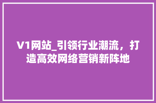 V1网站_引领行业潮流，打造高效网络营销新阵地
