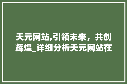 天元网站,引领未来，共创辉煌_详细分析天元网站在互联网时代的崛起