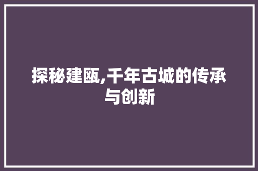 探秘建瓯,千年古城的传承与创新