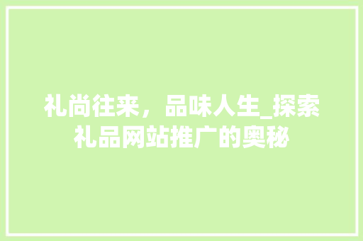礼尚往来，品味人生_探索礼品网站推广的奥秘