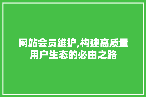网站会员维护,构建高质量用户生态的必由之路