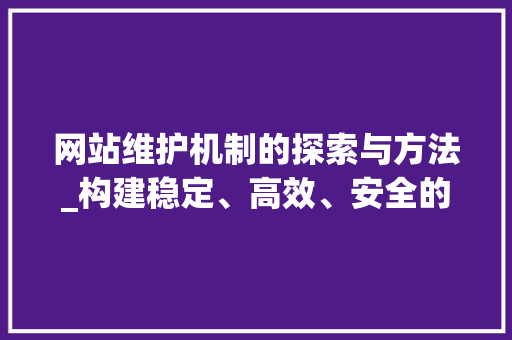 网站维护机制的探索与方法_构建稳定、高效、安全的网络空间