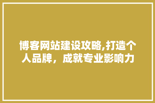 博客网站建设攻略,打造个人品牌，成就专业影响力