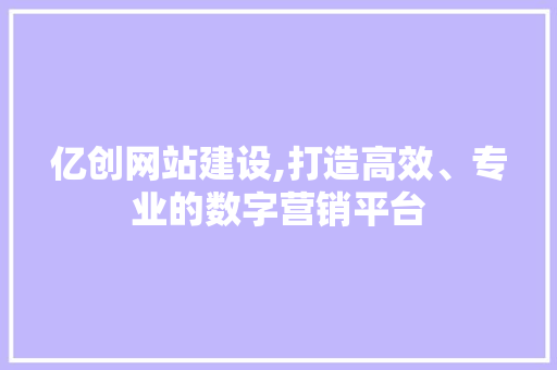 亿创网站建设,打造高效、专业的数字营销平台