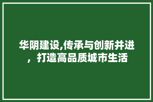 华阴建设,传承与创新并进，打造高品质城市生活