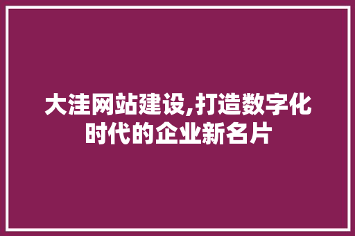 大洼网站建设,打造数字化时代的企业新名片