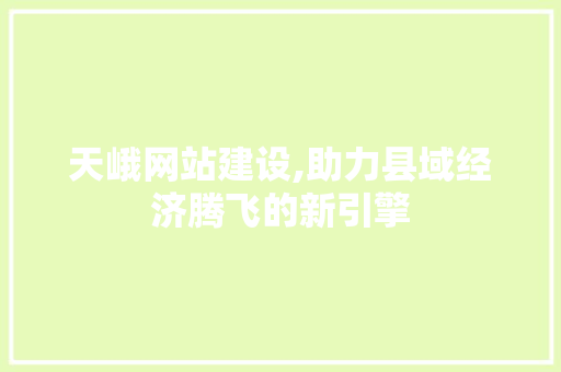 天峨网站建设,助力县域经济腾飞的新引擎
