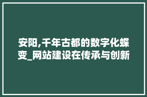 安阳,千年古都的数字化蝶变_网站建设在传承与创新中的角色