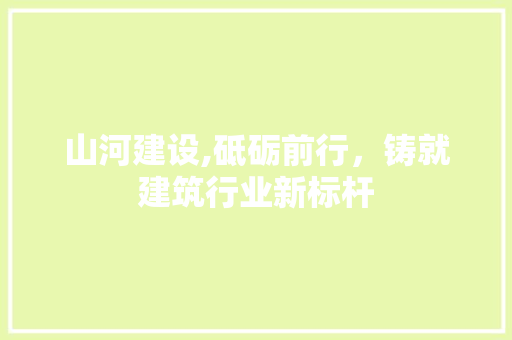 山河建设,砥砺前行，铸就建筑行业新标杆