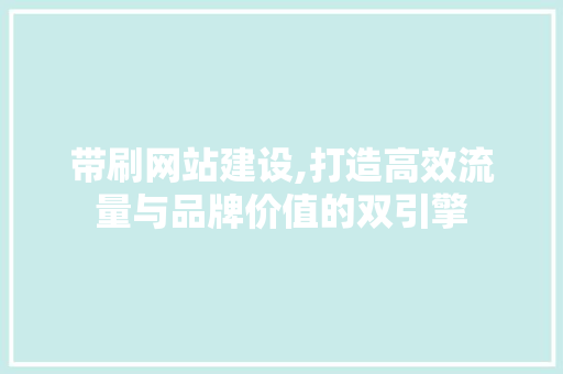 带刷网站建设,打造高效流量与品牌价值的双引擎