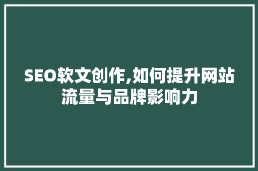 SEO软文创作,如何提升网站流量与品牌影响力