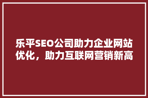 乐平SEO公司助力企业网站优化，助力互联网营销新高度