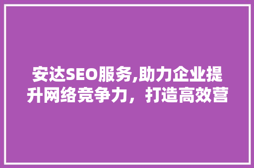 安达SEO服务,助力企业提升网络竞争力，打造高效营销步骤