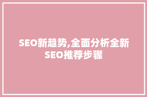 SEO新趋势,全面分析全新SEO推荐步骤