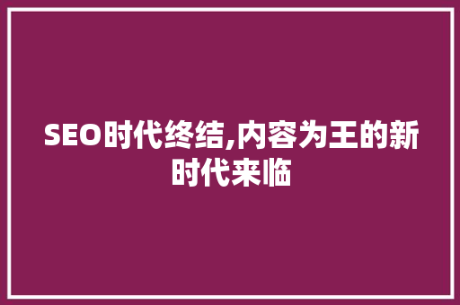 SEO时代终结,内容为王的新时代来临