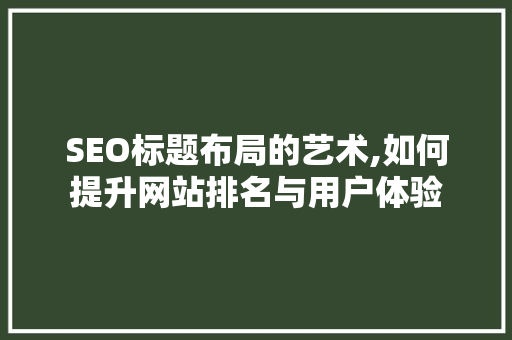 SEO标题布局的艺术,如何提升网站排名与用户体验