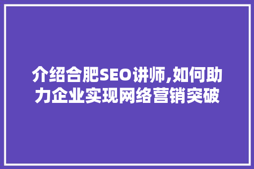 介绍合肥SEO讲师,如何助力企业实现网络营销突破