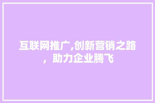 互联网推广,创新营销之路，助力企业腾飞