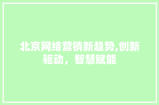 北京网络营销新趋势,创新驱动，智慧赋能