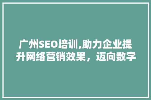 广州SEO培训,助力企业提升网络营销效果，迈向数字化未来
