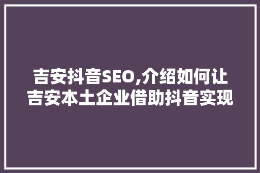 吉安抖音SEO,介绍如何让吉安本土企业借助抖音实现品牌崛起