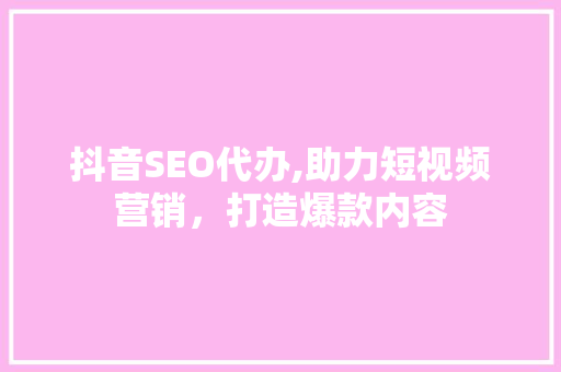 抖音SEO代办,助力短视频营销，打造爆款内容