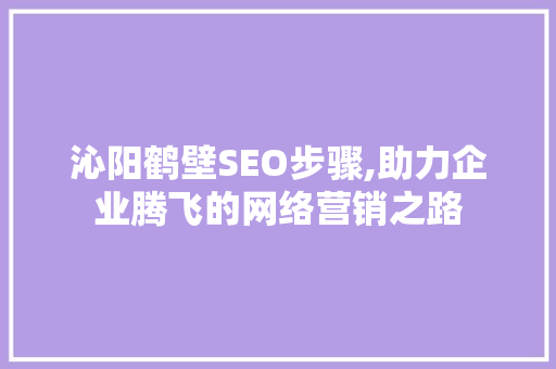沁阳鹤壁SEO步骤,助力企业腾飞的网络营销之路