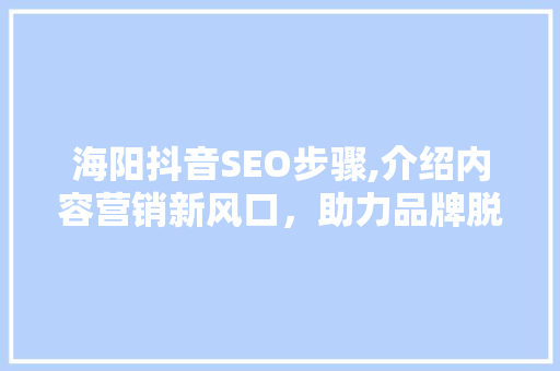 海阳抖音SEO步骤,介绍内容营销新风口，助力品牌脱颖而出