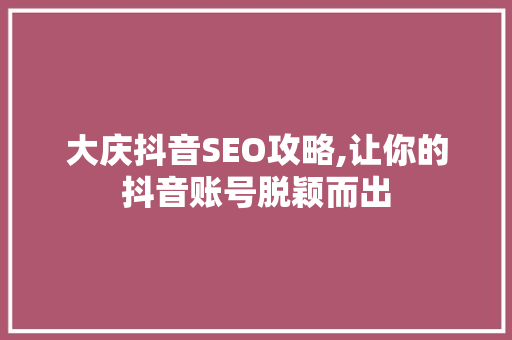 大庆抖音SEO攻略,让你的抖音账号脱颖而出