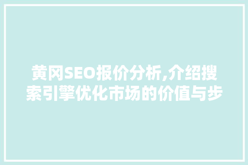 黄冈SEO报价分析,介绍搜索引擎优化市场的价值与步骤