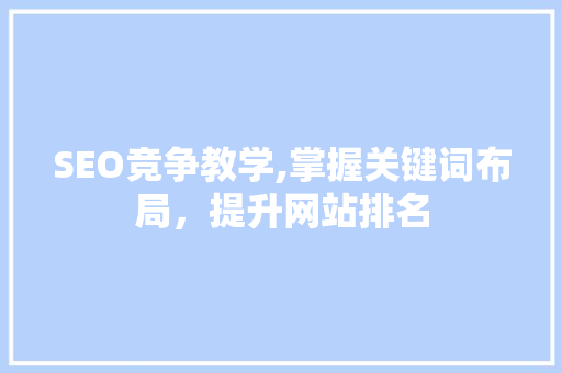 SEO竞争教学,掌握关键词布局，提升网站排名