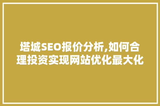 塔城SEO报价分析,如何合理投资实现网站优化最大化效益