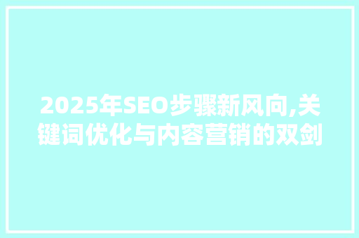 2025年SEO步骤新风向,关键词优化与内容营销的双剑合璧